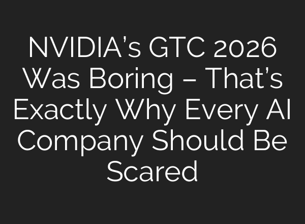 NVIDIA’s GTC 2026 Was Boring – That’s Exactly Why Every AI Company Should Be Scared