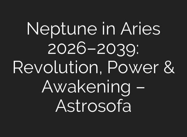 Neptune in Aries 2026–2039: Revolution, Power & Awakening – Astrosofa