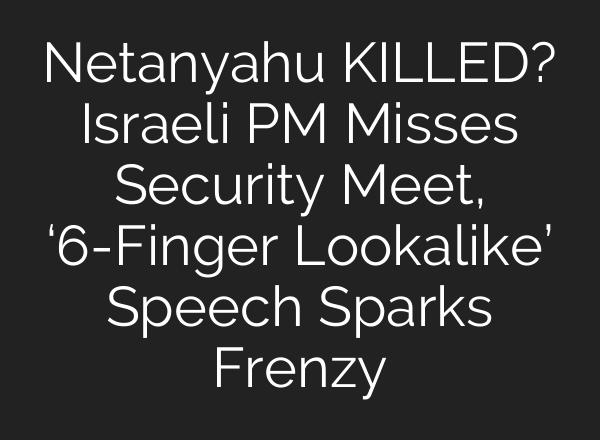 Netanyahu KILLED? Israeli PM Misses Security Meet, ‘6-Finger Lookalike’ Speech Sparks Frenzy