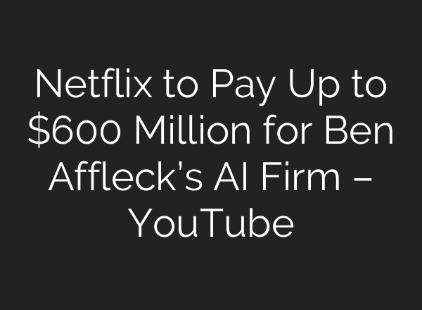 Netflix to Pay Up to $600 Million for Ben Affleck’s AI Firm – YouTube