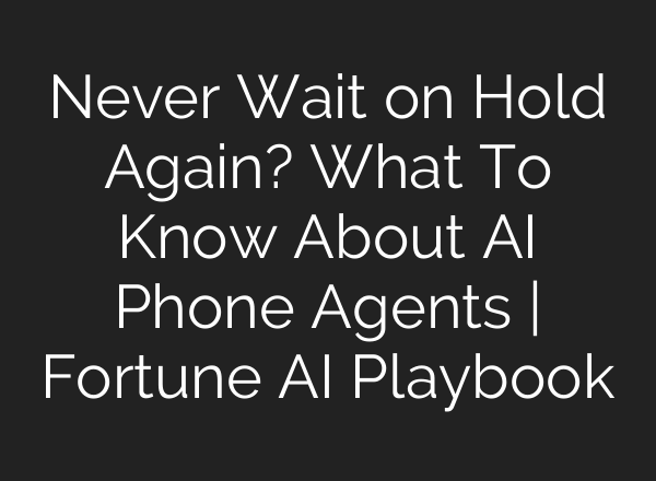 Never Wait on Hold Again? What To Know About AI Phone Agents | Fortune AI Playbook