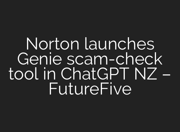 Norton launches Genie scam-check tool in ChatGPT NZ – FutureFive