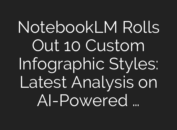 NotebookLM Rolls Out 10 Custom Infographic Styles: Latest Analysis on AI-Powered …
