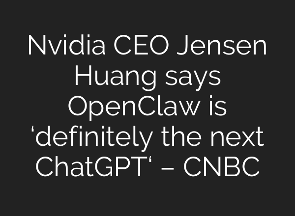 Nvidia CEO Jensen Huang says OpenClaw is ‘definitely the next ChatGPT‘ – CNBC