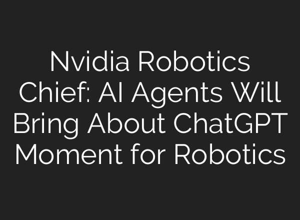 Nvidia Robotics Chief: AI Agents Will Bring About ChatGPT Moment for Robotics