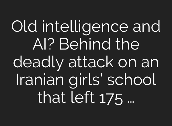 Old intelligence and AI? Behind the deadly attack on an Iranian girls’ school that left 175 …