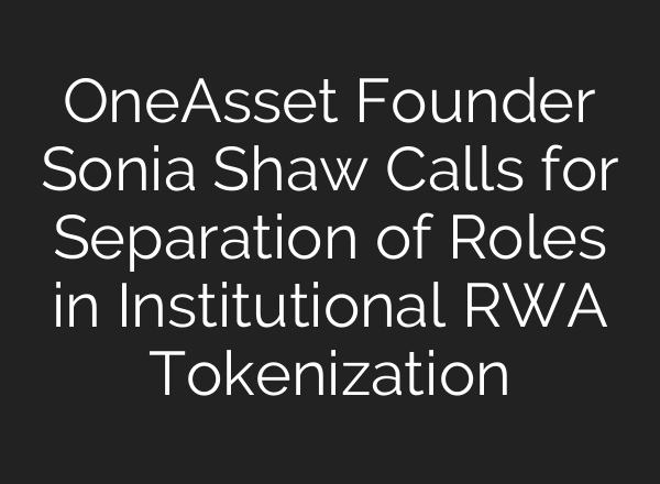 OneAsset Founder Sonia Shaw Calls for Separation of Roles in Institutional RWA Tokenization