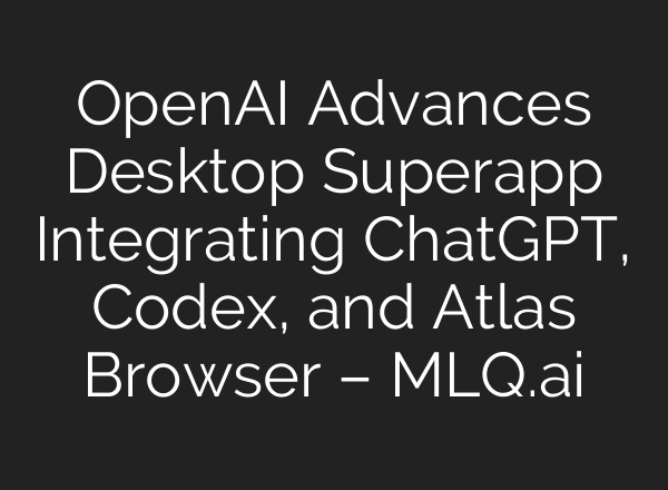 OpenAI Advances Desktop Superapp Integrating ChatGPT, Codex, and Atlas Browser – MLQ.ai