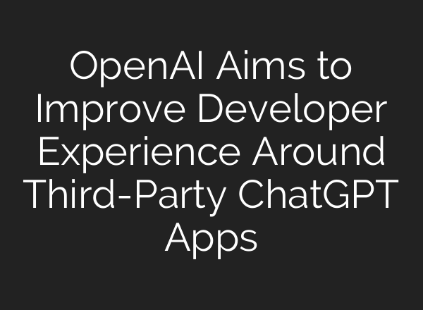 OpenAI Aims to Improve Developer Experience Around Third-Party ChatGPT Apps