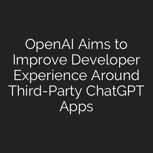 OpenAI Aims to Improve Developer Experience Around Third-Party ChatGPT Apps