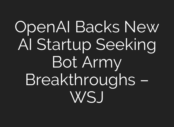 OpenAI Backs New AI Startup Seeking Bot Army Breakthroughs – WSJ