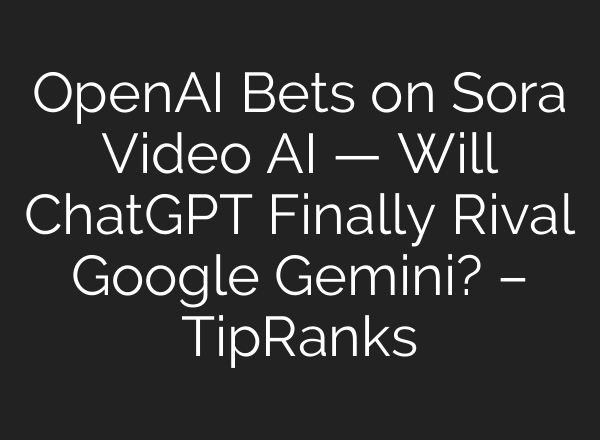 OpenAI Bets on Sora Video AI — Will ChatGPT Finally Rival Google Gemini? – TipRanks
