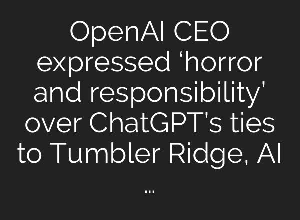 OpenAI CEO expressed ‘horror and responsibility’ over ChatGPT’s ties to Tumbler Ridge, AI …