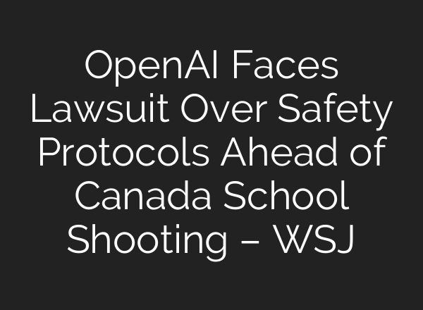 OpenAI Faces Lawsuit Over Safety Protocols Ahead of Canada School Shooting – WSJ