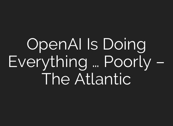 OpenAI Is Doing Everything … Poorly – The Atlantic