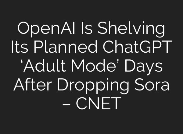 OpenAI Is Shelving Its Planned ChatGPT ‘Adult Mode’ Days After Dropping Sora – CNET