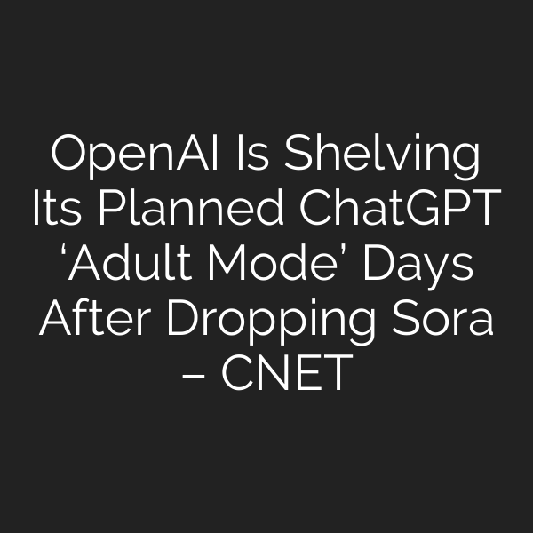 OpenAI Is Shelving Its Planned ChatGPT ‘Adult Mode’ Days After Dropping Sora – CNET