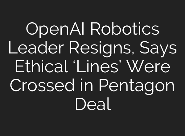 OpenAI Robotics Leader Resigns, Says Ethical ‘Lines’ Were Crossed in Pentagon Deal