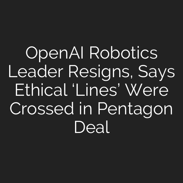 OpenAI Robotics Leader Resigns, Says Ethical ‘Lines’ Were Crossed in Pentagon Deal