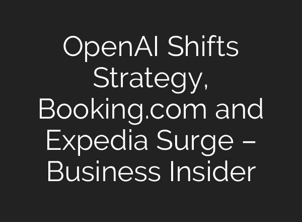 OpenAI Shifts Strategy, Booking.com and Expedia Surge – Business Insider