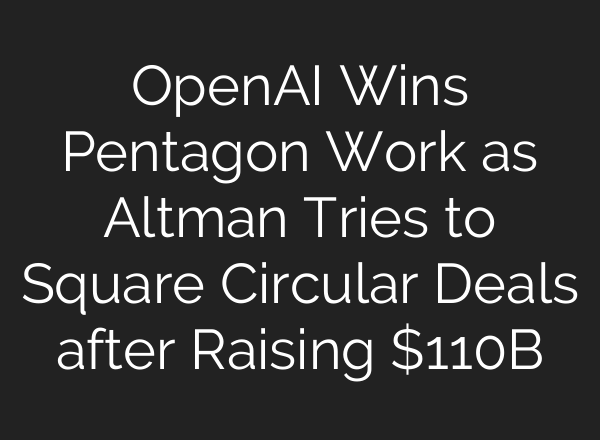 OpenAI Wins Pentagon Work as Altman Tries to Square Circular Deals after Raising $110B