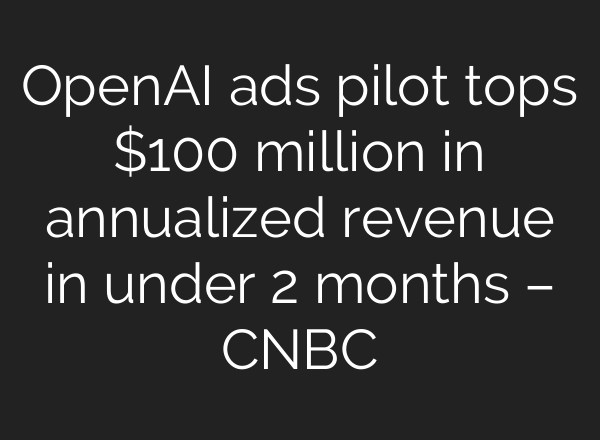 OpenAI ads pilot tops $100 million in annualized revenue in under 2 months – CNBC