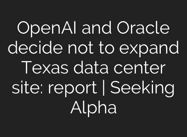 OpenAI and Oracle decide not to expand Texas data center site: report | Seeking Alpha