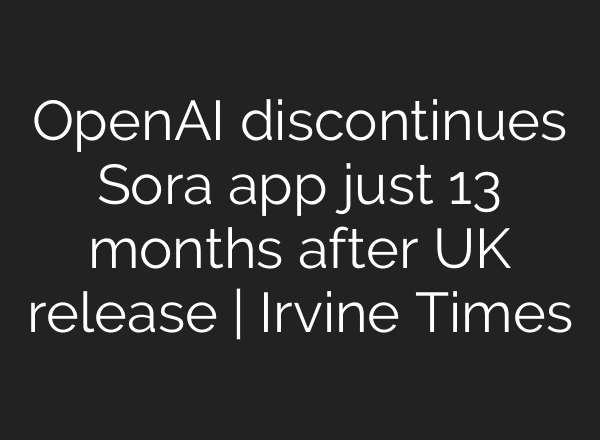 OpenAI discontinues Sora app just 13 months after UK release | Irvine Times