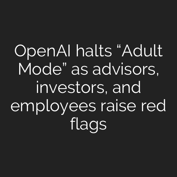 OpenAI halts “Adult Mode” as advisors, investors, and employees raise red flags
