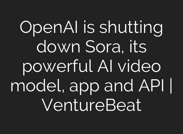 OpenAI is shutting down Sora, its powerful AI video model, app and API | VentureBeat