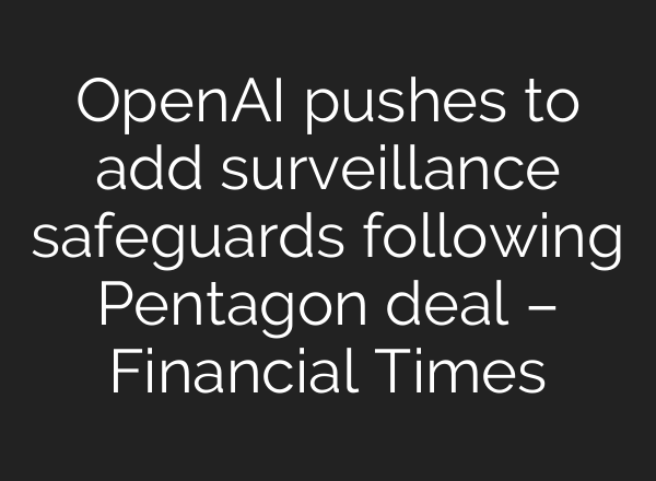 OpenAI pushes to add surveillance safeguards following Pentagon deal – Financial Times