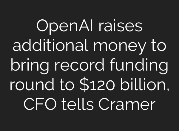 OpenAI raises additional money to bring record funding round to $120 billion, CFO tells Cramer