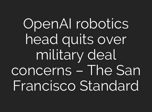 OpenAI robotics head quits over military deal concerns – The San Francisco Standard
