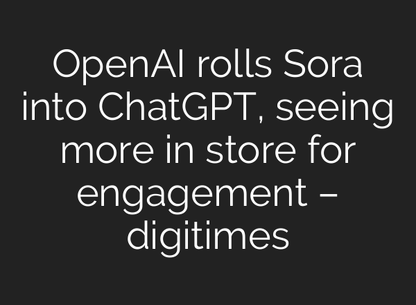 OpenAI rolls Sora into ChatGPT, seeing more in store for engagement – digitimes