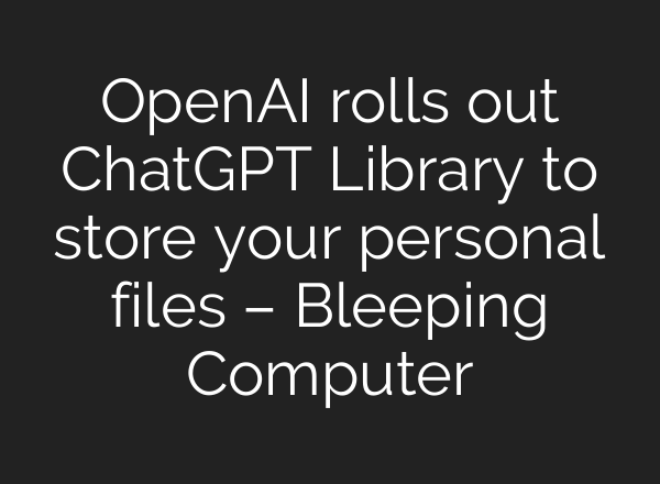OpenAI rolls out ChatGPT Library to store your personal files – Bleeping Computer