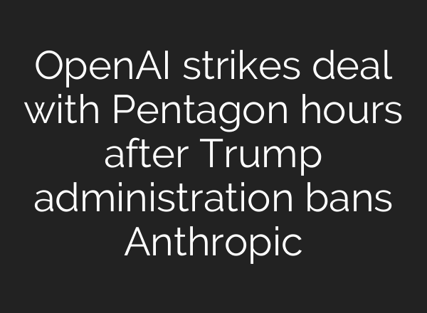 OpenAI strikes deal with Pentagon hours after Trump administration bans Anthropic