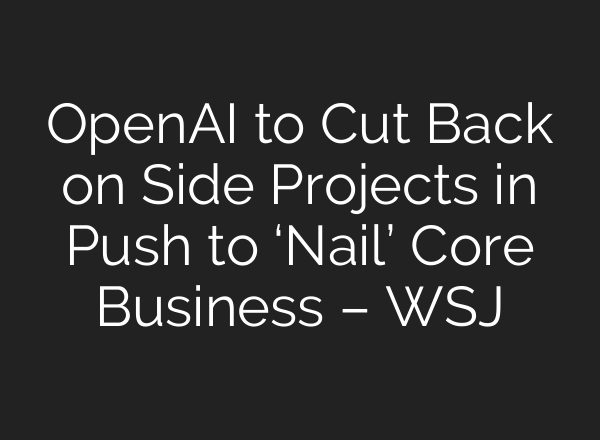 OpenAI to Cut Back on Side Projects in Push to ‘Nail’ Core Business – WSJ