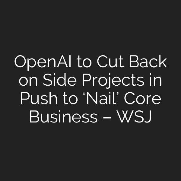 OpenAI to Cut Back on Side Projects in Push to ‘Nail’ Core Business – WSJ