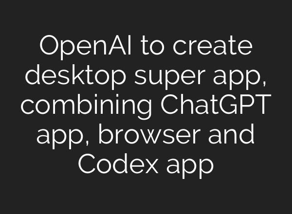 OpenAI to create desktop super app, combining ChatGPT app, browser and Codex app