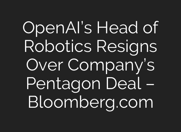 OpenAI’s Head of Robotics Resigns Over Company’s Pentagon Deal – Bloomberg.com
