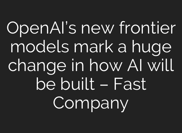 OpenAI’s new frontier models mark a huge change in how AI will be built – Fast Company
