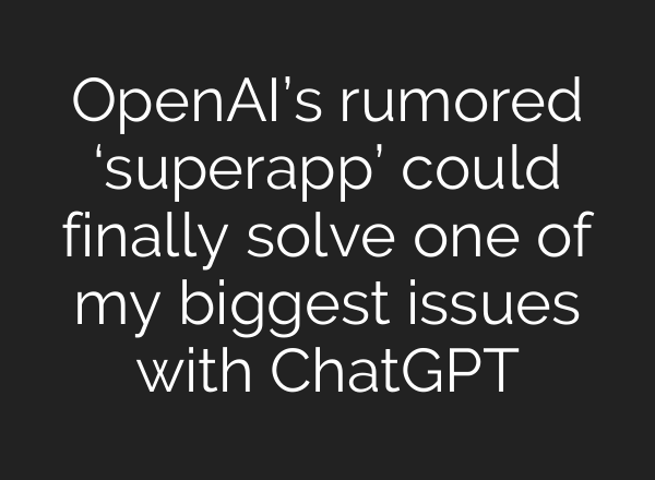 OpenAI’s rumored ‘superapp’ could finally solve one of my biggest issues with ChatGPT