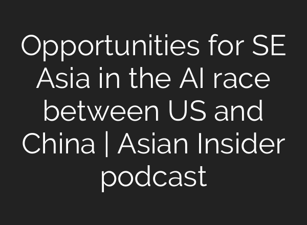 Opportunities for SE Asia in the AI race between US and China | Asian Insider podcast