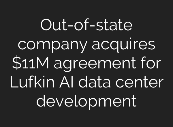 Out-of-state company acquires $11M agreement for Lufkin AI data center development