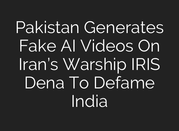 Pakistan Generates Fake AI Videos On Iran’s Warship IRIS Dena To Defame India