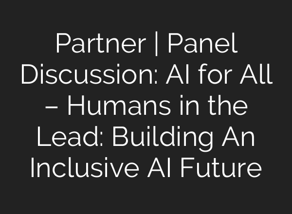 Partner | Panel Discussion: AI for All – Humans in the Lead: Building An Inclusive AI Future