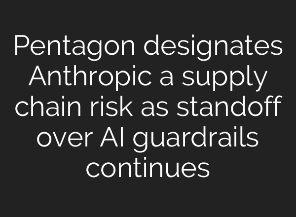 Pentagon designates Anthropic a supply chain risk as standoff over AI guardrails continues