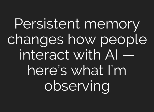 Persistent memory changes how people interact with AI — here’s what I’m observing