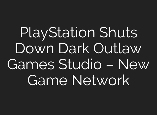 PlayStation Shuts Down Dark Outlaw Games Studio – New Game Network