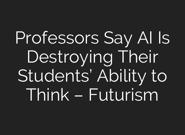 Professors Say AI Is Destroying Their Students’ Ability to Think – Futurism
